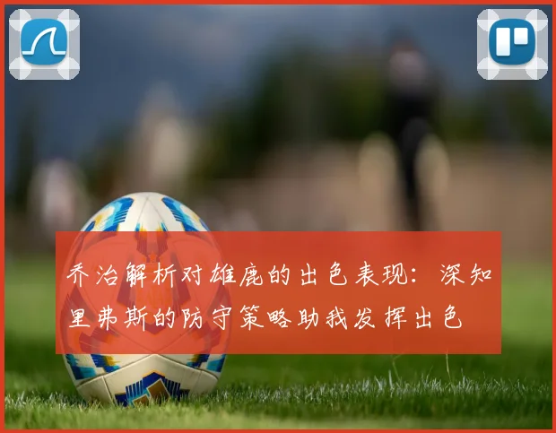 乔治解析对雄鹿的出色表现：深知里弗斯的防守策略助我发挥出色