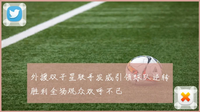 外援双子星联手发威引领球队逆转胜利全场观众欢呼不已
