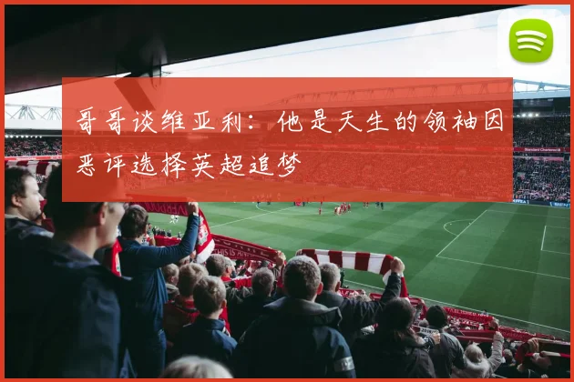 哥哥谈维亚利：他是天生的领袖因恶评选择英超追梦