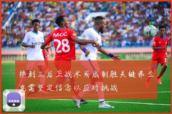 热刺三后卫战术或成制胜关键弗兰克需坚定信念以应对挑战