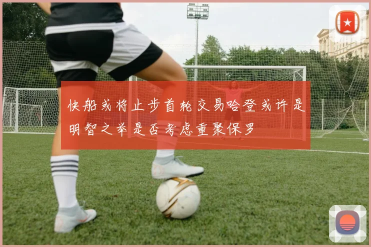快船或将止步首轮交易哈登或许是明智之举是否考虑重聚保罗