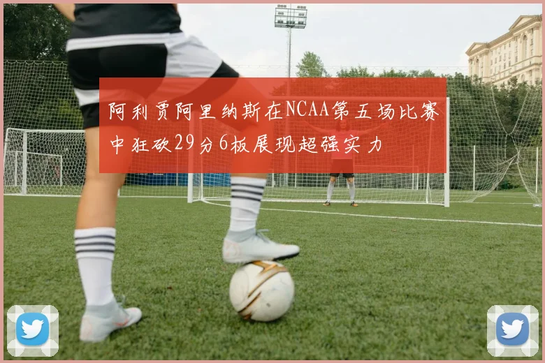 阿利贾阿里纳斯在NCAA第五场比赛中狂砍29分6板展现超强实力