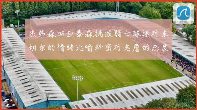 杰弗森回应泰森挑拨骑士球迷对米切尔的情绪比喻科密对老詹的态度