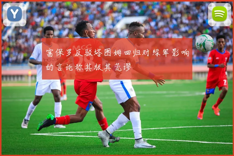 富保罗反驳塔图姆回归对绿军影响的言论称其极其荒谬