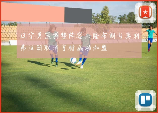 辽宁男篮调整阵容杰隆布朗与奥利弗注册取消亨特成功加盟