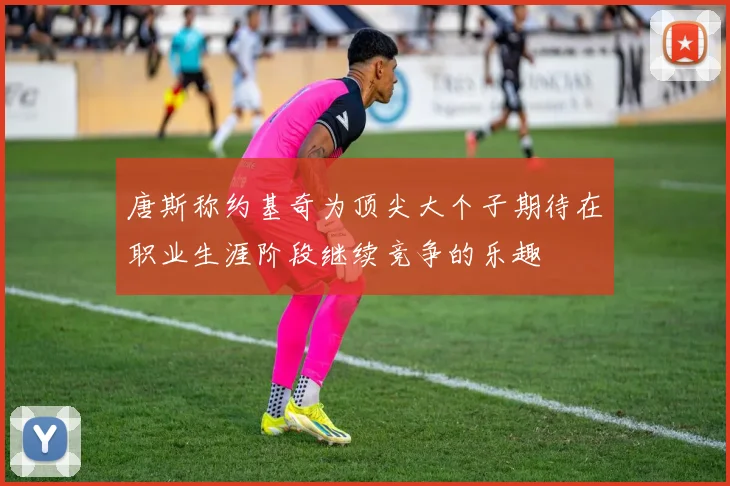 唐斯称约基奇为顶尖大个子期待在职业生涯阶段继续竞争的乐趣