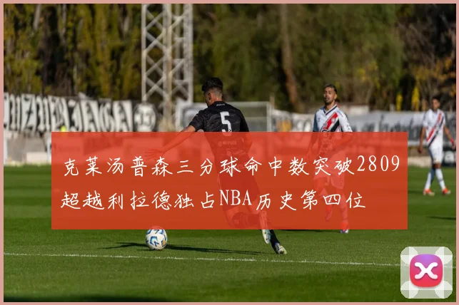 克莱汤普森三分球命中数突破2809超越利拉德独占NBA历史第四位