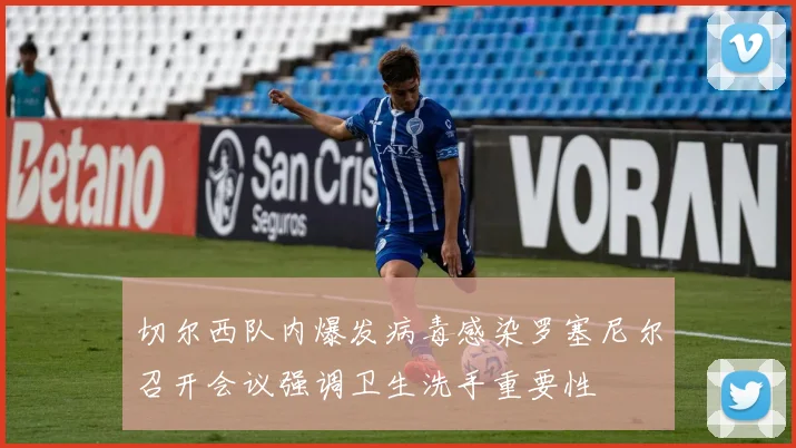 切尔西队内爆发病毒感染罗塞尼尔召开会议强调卫生洗手重要性