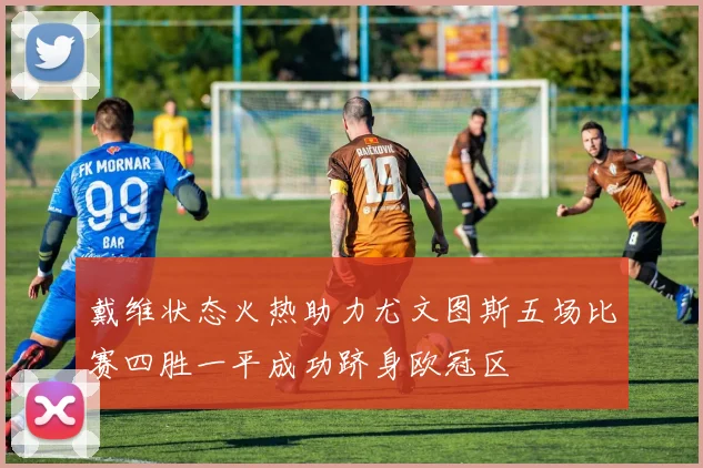 戴维状态火热助力尤文图斯五场比赛四胜一平成功跻身欧冠区