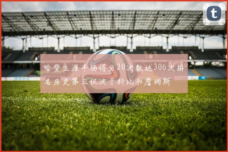 哈登生涯半场得分20次数达306次排名历史第三仅次于科比和詹姆斯