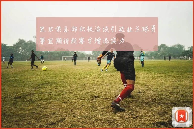 里尔俱乐部积极洽谈引进杜兰球员事宜期待新赛季增添实力