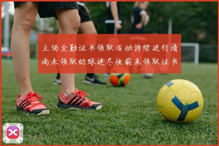 主场全勤证书领取活动持续进行请尚未领取的球迷尽快前来领取证书